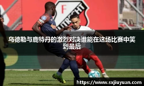 乌德勒与鹿特丹的激烈对决谁能在这场比赛中笑到最后